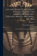 Life and Work at the Great Pyramid During the Months of January, February, March, and April, A.D. 1865: With a Discussion of the Facts Ascertained; Volume 1