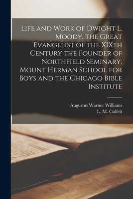 Life and Work of Dwight L. Moody, the Great Evangelist of the XIXth Century [microform] the Founder of Northfield Seminary, Mount Herman School for Boys and the Chicago Bible Institute - Williams, Augustus Warner 1844-1920, and Colfelt, L M (Lawrence Maclay) 184 (Creator)