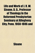 Life and Work of J. R. W. Sloane, D. D: Professor of Theology in the Reformed Presbyterian Seminary at Allegheny City, Penn, 1868-1886 and Pastor of the Third Reformed Presbyterian Church, New York, 1856-1868 (Classic Reprint)