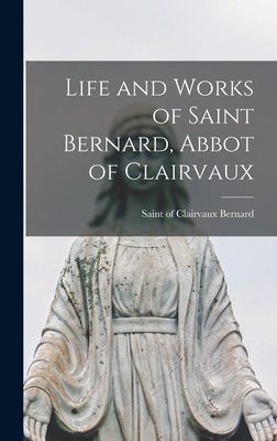 Life and Works of Saint Bernard, Abbot of Clairvaux - Bernard, Of Clairvaux Saint (Creator)