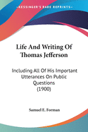 Life And Writing Of Thomas Jefferson: Including All Of His Important Utterances On Public Questions (1900)