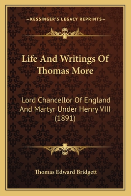 Life and Writings of Thomas More: Lord Chancellor of England and Martyr Under Henry VIII (1891) - Bridgett, Thomas Edward