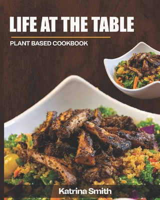 Life At The Table: Plant Base Cookbook - Smith, Katrina