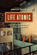 Life Atomic: A History of Radioisotopes in Science and Medicine