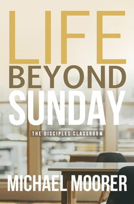 Life Beyond Sunday: The Disciples Classroom - Moorer, Michael