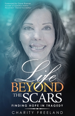 Life Beyond the Scars: Finding Hope in Tragedy - Freeland, Charity, and Roever, Dave (Foreword by)