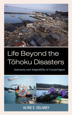 Life Beyond the Tohoku Disasters: Autonomy and Adaptability in Coastal Japan - Delaney, Alyne E