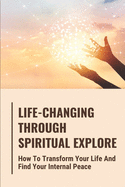 Life-Changing Through Spiritual Explore: How To Transform Your Life And Find Your Internal Peace