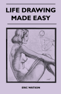 Life Drawing Made Easy - A Practical Guide for the Would-Be Artist, Written in a Simple and Entertaining Style