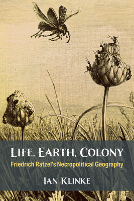 Life, Earth, Colony: Friedrich Ratzel's Necropolitical Geography - Klinke, Ian