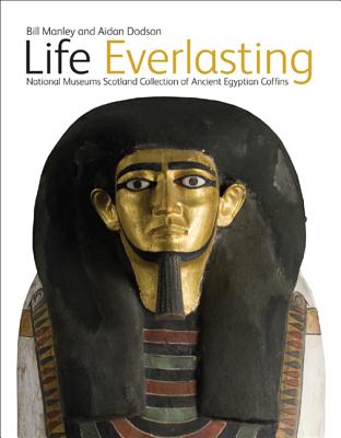 Life Everlasting: The National Museums Scotland Collection of Ancient Egyptian Coffins - Manley, Bill, and Dobson, Aidan