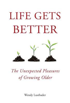 Life Gets Better: The Unexpected Pleasures of Growing Older - Lustbader, Wendy, M.S.W.