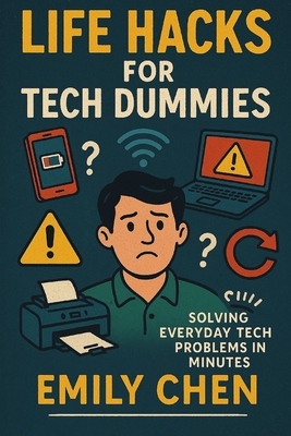 Life Hacks for Tech Dummies: Solving Everyday Tech Problems in Minutes - Chen, Emily