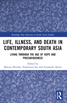 Life, Illness, and Death in Contemporary South Asia: Living through the Age of Hope and Precariousness - Mizuho, Matsuo (Editor), and Sae, Nakamura (Editor), and Kenta, Funahashi (Editor)