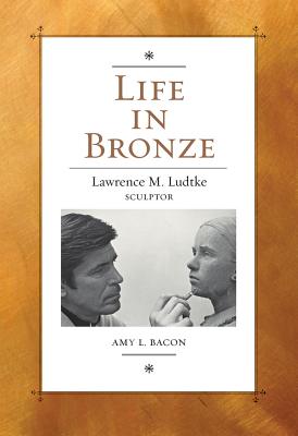 Life in Bronze: Lawrence M. Ludtke, Sculptor - Bacon, Amy L, and Perot, H Ross (Foreword by), and Reynolds, James R (Foreword by)