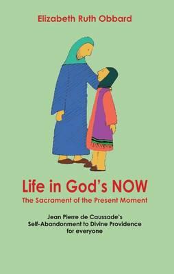 Life in God's Now: The Sacrament of the Present Moment: Jean Pierre De Caussade's Self-abandonment to Divine Providence for Everyone - 