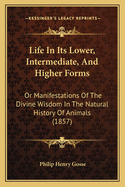 Life in Its Lower, Intermediate, and Higher Forms: Or, Manifestations of the Divine Wisdom in the Natural History of Animals