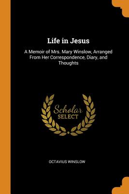 Life in Jesus: A Memoir of Mrs. Mary Winslow, Arranged From Her Correspondence, Diary, and Thoughts - Winslow, Octavius