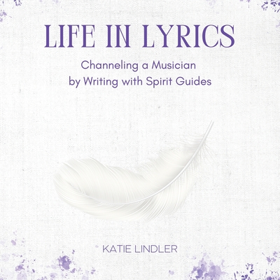 Life In Lyrics: Channeling A Musician By Writing With Spirit Guides - Lindler, Katie