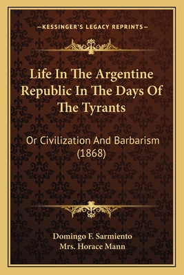 Life In The Argentine Republic In The Days Of The Tyrants: Or Civilization And Barbarism (1868) - Sarmiento, Domingo F, L.L.D., and Mann, Horace, Mrs. (Foreword by)