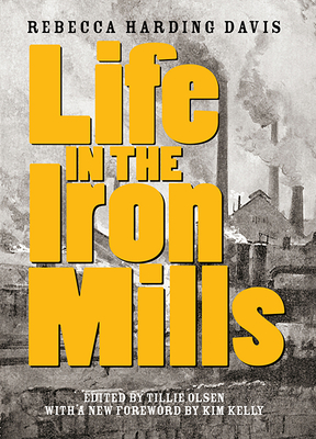 Life in the Iron Mills: And Other Stories - Davis, Rebecca Harding, and Olsen, Tillie (Editor), and Kelly, Kim (Foreword by)