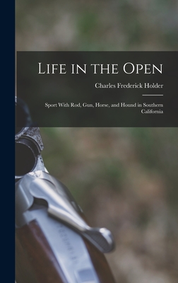 Life in the Open; Sport With rod, gun, Horse, and Hound in Southern California - Holder, Charles Frederick