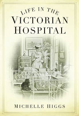 Life in the Victorian Hospital - Higgs, Michelle