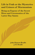 Life in Utah or the Mysteries and Crimes of Mormonism: Being an Expose of the Secret Rites and Ceremonies of the Latter Day Saints