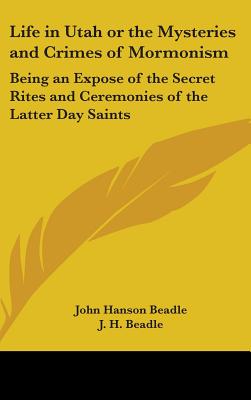 Life in Utah or the Mysteries and Crimes of Mormonism: Being an Expose of the Secret Rites and Ceremonies of the Latter Day Saints - Beadle, John Hanson, and Beadle, J H