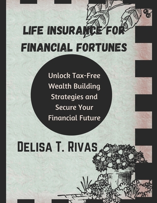 Life Insurance for Financial Fortunes: : Unlock Tax-Free Wealth Building Strategies and Secure Your Financial Future - T Rivas, Delisa