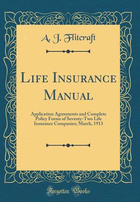 Life Insurance Manual: Application Agreements and Complete Policy Forms of Seventy-Two Life Insurance Companies; March, 1913 (Classic Reprint) - Flitcraft, A J