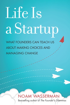 Life Is a Startup: What Founders Can Teach Us about Making Choices and Managing Change - Wasserman, Noam