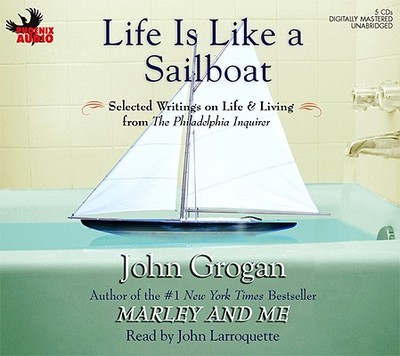 Life Is Like a Sailboat: Selected Writings on Life & Living from the Philadelphia Inquirer - Grogan, John, and Larroquette, John (Read by)