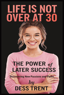 Life is Not Over at 30: The Power of Later Success: Discovering New Passions and Paths