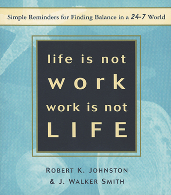 Life Is Not Work, Work Is Not Life: Simple Reminders for Finding Balance in a 24-7 World - Johnston, Robert K, Dr., Ph.D., and Smith, J Walker