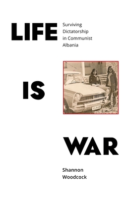 Life is War: Surviving Dictatorship in Communist Albania - Woodcock, Shannon