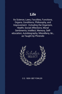 Life: Its Science, Laws, Faculties, Functions, Organs, Conditions, Philosophy, and Improvement: Including the Organism, Health, Social Affections, Moral Sentiments, Intellect, Memory, Self-education, Autobiography, Miscellany, &c., as Taught by Phrenolo