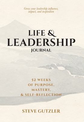 Life & Leadership Journal: 52 Weeks of Purpose, Mastery, & Self-Reflection - Gutzler, Steve