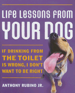 Life Lessons from Your Dog: If Drinking from the Toilet Is Wrong, I Don't Want to Be Right - Rubino, Anthony, Jr.