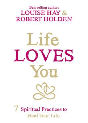 Life Loves You: 7 Spiritual Practices to Heal Your Life - Hay, Louise, and Holden, Robert