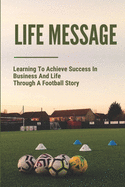 Life Message: Learning To Achieve Success In Business And Life Through A Football Story