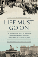 Life Must Go on: The Remarkable Story of Sol Lurie, the Kovno Ghetto, and the Tragic Fate of Lithuania's Jews