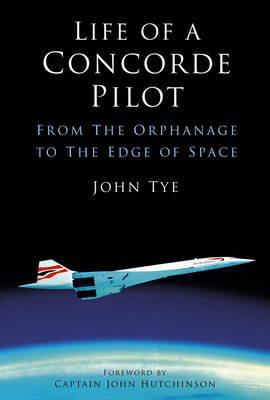Life of a Concorde Pilot: From The Orphanage to The Edge of Space - Tye, John