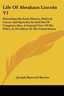 Life Of Abraham Lincoln V1: Presenting His Early History, Political Career And Speeches In And Out Of Congress; Also, A General View Of His Policy As President Of The United States - Barrett, Joseph Hartwell