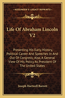 Life of Abraham Lincoln V2: Presenting His Early History, Political Career and Speeches in and Out of Congress; Also, a General View of His Policy as President of the United States - Barrett, Joseph Hartwell