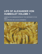 Life of Alexander Von Humboldt: Compiled in Commemoration of the Centenary of His Birth