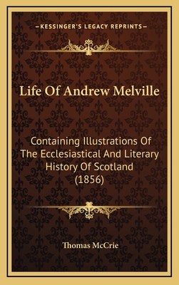 Life of Andrew Melville: Containing Illustrations of the Ecclesiastical and Literary History of Scotland (1856) - McCrie, Thomas