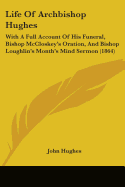 Life Of Archbishop Hughes: With A Full Account Of His Funeral, Bishop McCloskey's Oration, And Bishop Loughlin's Month's Mind Sermon (1864)