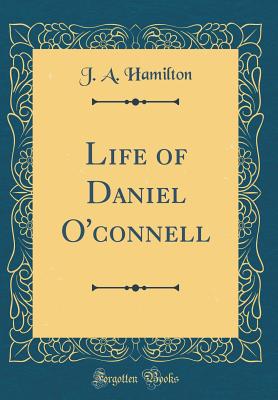 Life of Daniel O'Connell (Classic Reprint) - Hamilton, J A