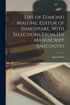 Life of Edmond Malone, Editor of Shakspeare, With Selections From His Manuscript Anecdotes - Prior, James